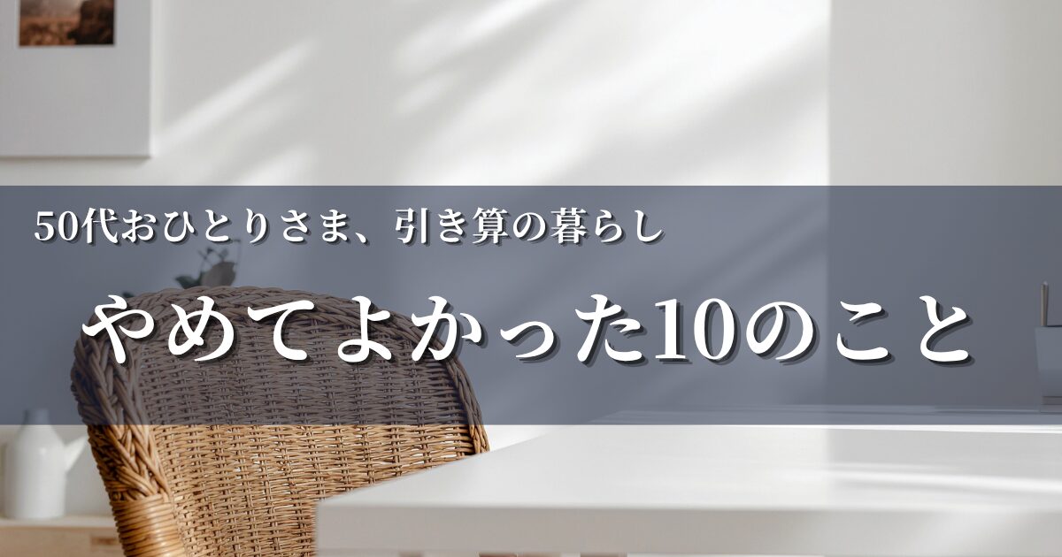 50代になってやめてよかった10のこと——引き算の暮らしのアイキャッチ画像